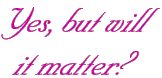 Yes, but iill it matter?
