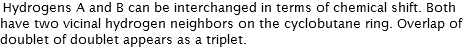 Hydrogens A and B can be interchanged in terms of chemical shift. Both have two vicinal hydrogen neighbors on the cyclobutane ring. Overlap of doublet of doublet appears as a triplet. 