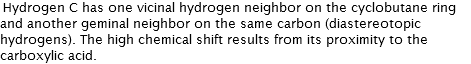 Hydrogen C has one vicinal hydrogen neighbor on the cyclobutane ring and another geminal neighbor on the same carbon (diastereotopic hydrogens). The high chemical shift results from its proximity to the carboxylic acid. 