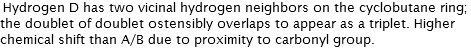 Hydrogen D has two vicinal hydrogen neighbors on the cyclobutane ring; the doublet of doublet ostensibly overlaps to appear as a triplet. Higher chemical shift than A/B due to proximity to carbonyl group. 