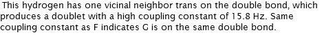 This hydrogen has one vicinal neighbor trans on the double bond, which produces a doublet with a high coupling constant of 15.8 Hz. Same coupling constant as F indicates G is on the same double bond. 