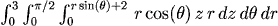 int_0^3 int_0^pi/2 int_0^rsin(t)+2 r cos(t) z r dz dt dr