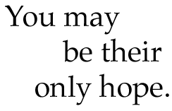 you may be their only hope.